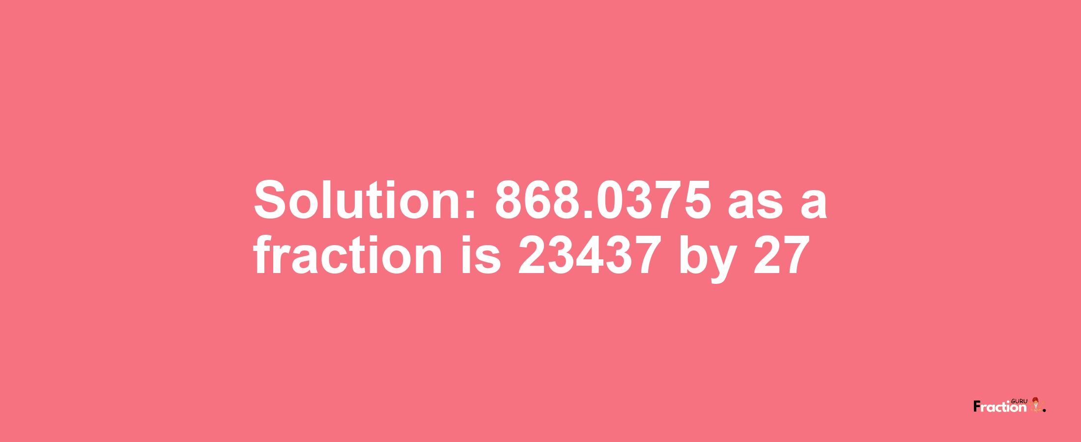 Solution:868.0375 as a fraction is 23437/27